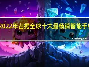 苹果在2022年占据全球十大最畅销智能手机的主导地位