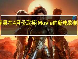 苹果在4月份取笑iMovie的新电影制作工具