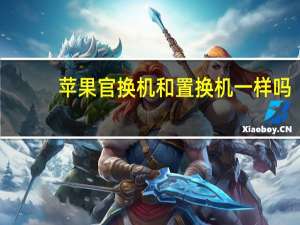 苹果官换机和置换机一样吗（iphone置换机和官换机(苹果置换机和官换机有什么区别)）