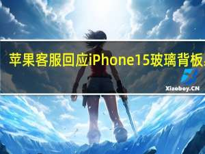 苹果客服回应iPhone15玻璃背板易碎：确实可能存在该问题如有顾虑建议使用保护壳