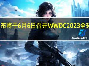 苹果宣布将于6月6日召开WWDC2023全球开发者大会