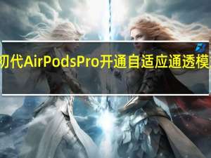苹果对于初代AirPodsPro开通自适应通透模式功能系统bug