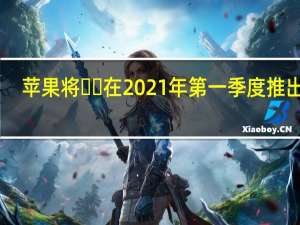 苹果将​​在2021年第一季度推出12.9英寸iPad Pro