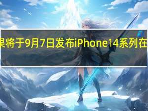 苹果将于9月7日发布iPhone14系列在此时发布
