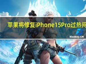 苹果将修复iPhone15Pro过热问题