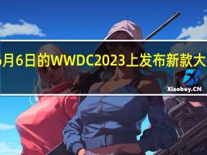 苹果将在6月6日的WWDC2023上发布新款大屏MacBookAir
