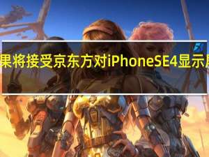 苹果将接受京东方对iPhone SE 4显示屏的帮助