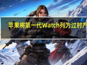 苹果将第一代Watch列为过时产品：包括黄金和爱马仕定制版