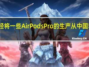 苹果已经将一些AirPodsPro的生产从中国转移到了越南