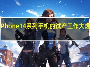 苹果已经开始了iPhone 14系列手机的试产工作大规模量产将在8月份开始