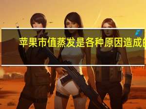苹果市值蒸发是各种原因造成的