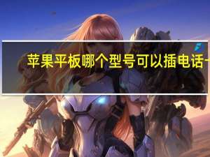 苹果平板哪个型号可以插电话卡（苹果平板哪个型号好）