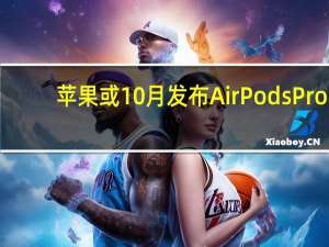 苹果或10月发布AirPods Pro：支持降噪，国内售价将超2000元