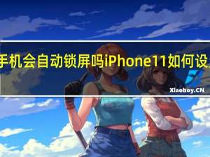 苹果手机会自动锁屏吗iPhone 11如何设置自动锁屏？
