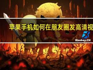 苹果手机如何在朋友圈发高清视频（苹果手机朋友圈怎么发高清视频）