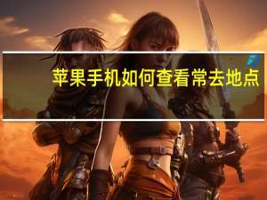 苹果手机如何查看常去地点（iphone常去地点怎么查看）