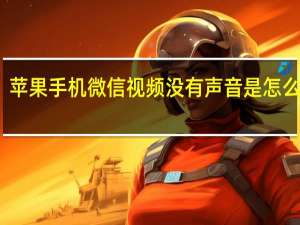苹果手机微信视频没有声音是怎么回事（微信视频没有声音是怎么回事）