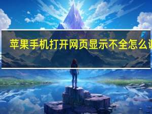 苹果手机打开网页显示不全怎么调整（苹果手机网页打不开怎么回事）