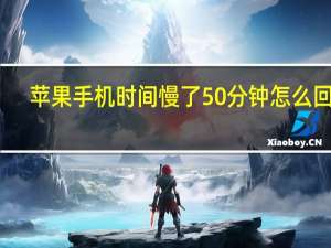 苹果手机时间慢了50分钟怎么回事（苹果手机时间慢一分钟怎么解决）