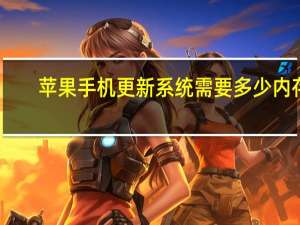 苹果手机更新系统需要多少内存（苹果手机更新系统需要多长时间）