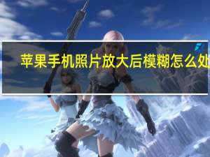 苹果手机照片放大后模糊怎么处理（照片放大后模糊怎么处理）