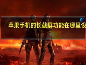 苹果手机的长截屏功能在哪里设置（苹果长截屏功能在哪里打开）