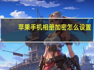 苹果手机相册加密怎么设置（如何给手机相册加密）