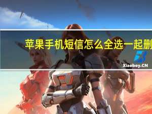 苹果手机短信怎么全选一起删（苹果短信怎么全部删除）