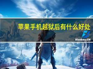 苹果手机越狱后有什么好处（苹果手机越狱后有什么功能 有什么作用）