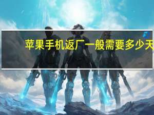 苹果手机返厂一般需要多少天