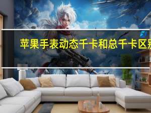 苹果手表动态千卡和总千卡区别
