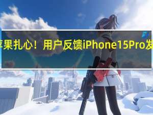 苹果扎心！用户反馈iPhone 15 Pro发热严重：不带壳没法用 原因众说纷纭