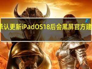 苹果承认更新iPadOS18后会黑屏 官方建议等待修复