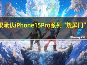 苹果承认iPhone 15 Pro系列“烧屏门”！iOS 17.1能修复