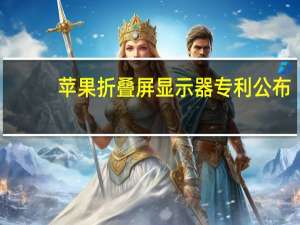 苹果折叠屏显示器专利公布