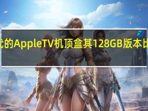 苹果推出了新一代的AppleTV机顶盒其128GB版本比64GB版本贵了20美元