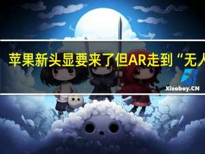苹果新头显要来了但AR走到“无人区”