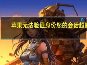 苹果无法验证身份您的会话超时（苹果手机无法验证身份会话超时）