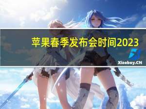 苹果春季发布会时间2023（苹果春季发布会汇总）