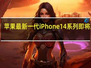 苹果最新一代iPhone14系列即将发布