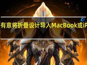 苹果有意将折叠设计导入MacBook或iPad产品线