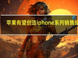 苹果有望创造iphone系列销售纪录（最新报告称 苹果iPhone将迎来强劲周期）