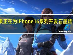 苹果正在为iPhone16系列开发石墨烯散热系统