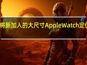 苹果正在将新加入的大尺寸AppleWatch定位为极限运动款