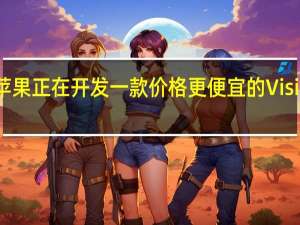 苹果正在开发一款价格更便宜的VisionPro