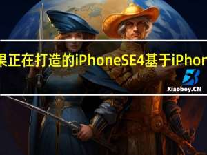 苹果正在打造的iPhoneSE4基于iPhone14而来