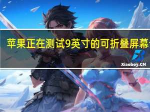 苹果正在测试 9 英寸的可折叠屏幕设备