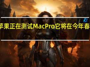 苹果正在测试MacPro它将在今年春季亮相