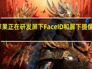 苹果正在研发屏下FaceID和屏下摄像头技术