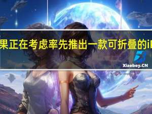 苹果正在考虑率先推出一款可折叠的iPad产品